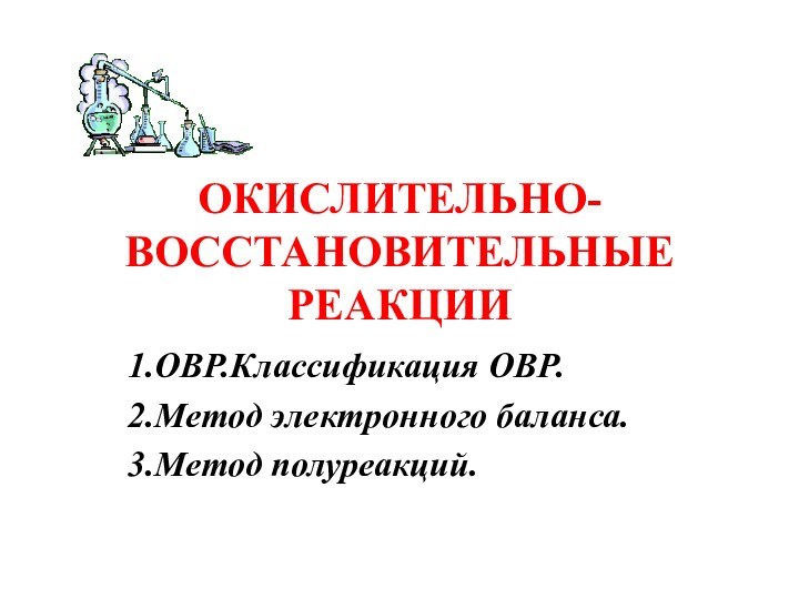 ОКИСЛИТЕЛЬНО-ВОССТАНОВИТЕЛЬНЫЕ РЕАКЦИИ1.ОВР.Классификация ОВР.2.Метод электронного баланса.3.Метод полуреакций.