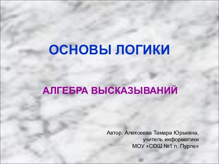 ОСНОВЫ ЛОГИКИАЛГЕБРА ВЫСКАЗЫВАНИЙАвтор: Алексеева Тамара Юрьевна,учитель информатикиМОУ «СОШ №1 п. Пурпе»