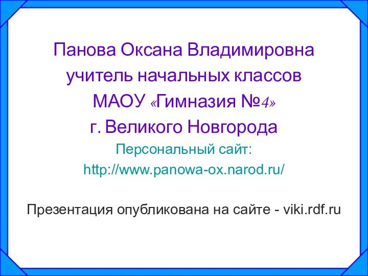 Панова Оксана Владимировнаучитель начальных классов МАОУ «Гимназия №4»г. Великого НовгородаПерсональный сайт:http://www.panowa-ox.narod.ru/Презентация опубликована на сайте - viki.rdf.ru