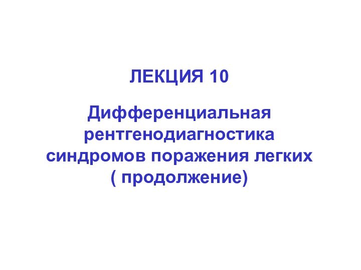 ЛЕКЦИЯ 10Дифференциальная рентгенодиагностика синдромов поражения легких( продолжение)