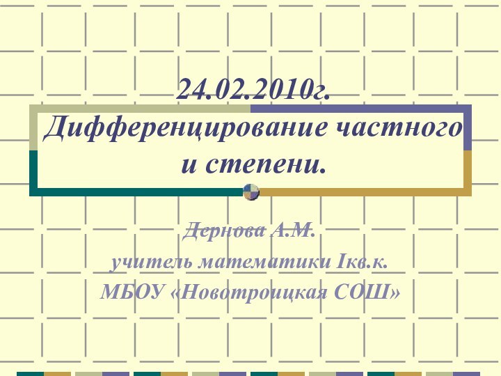 24.02.2010г. Дифференцирование частного и степени.Дернова А.М.учитель математики Iкв.к.МБОУ «Новотроицкая СОШ»