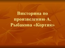 ПРЕЗЕНТАЦИЯ ВИКТОРИНА ПО ПРОИЗВЕДЕНИЮ А. РЫБАКОВА КОРТИК