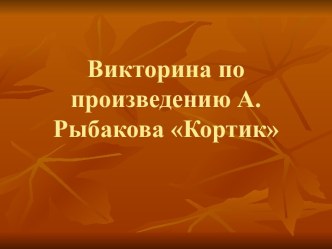 ПРЕЗЕНТАЦИЯ ВИКТОРИНА ПО ПРОИЗВЕДЕНИЮ А. РЫБАКОВА КОРТИК