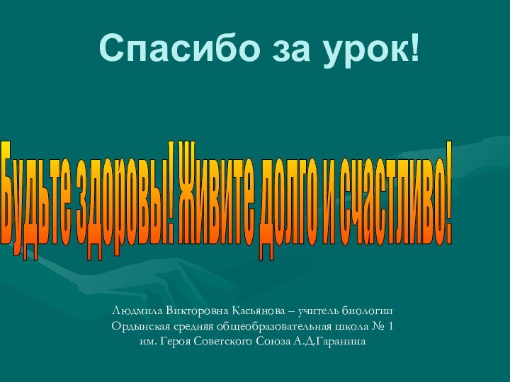 Спасибо за урок!Будьте здоровы! Живите долго и счастливо! Людмила Викторовна Касьянова –