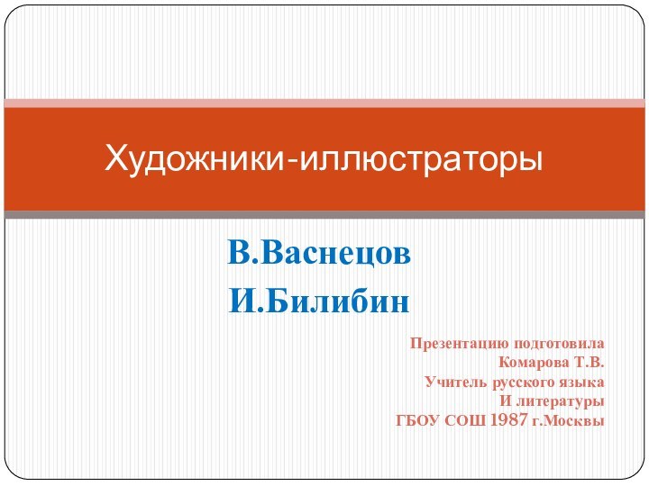 В.ВаснецовИ.БилибинХудожники-иллюстраторыПрезентацию подготовилаКомарова Т.В.Учитель русского языкаИ литературыГБОУ СОШ 1987 г.Москвы