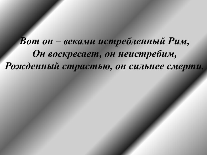 Вот он – веками истребленный Рим,Он воскресает, он неистребим,Рожденный страстью, он сильнее смерти.