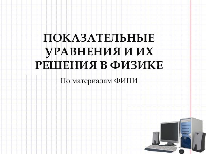 ПОКАЗАТЕЛЬНЫЕ УРАВНЕНИЯ И ИХ РЕШЕНИЯ В ФИЗИКЕПо материалам ФИПИ