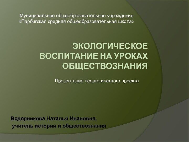 ЭКОЛОГИЧЕСКОЕ ВОСПИТАНИЕ НА УРОКАХ ОБЩЕСТВОЗНАНИЯВедерникова Наталья Ивановна, учитель истории и обществознанияМуниципальное общеобразовательное