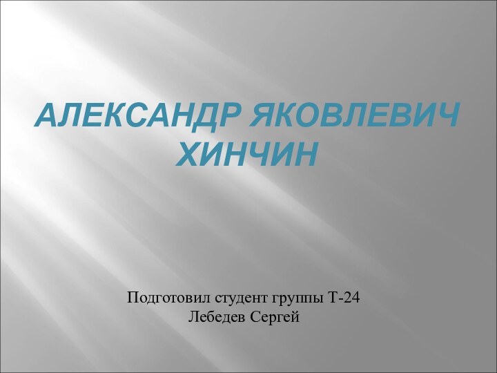 АЛЕКСАНДР ЯКОВЛЕВИЧ ХИНЧИНПодготовил студент группы Т-24Лебедев Сергей