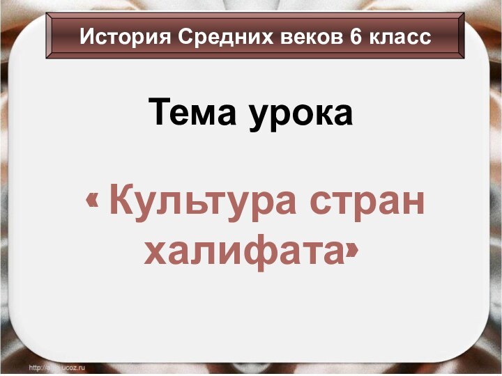 Тема урока« Культура стран халифата»История Средних веков 6 класс