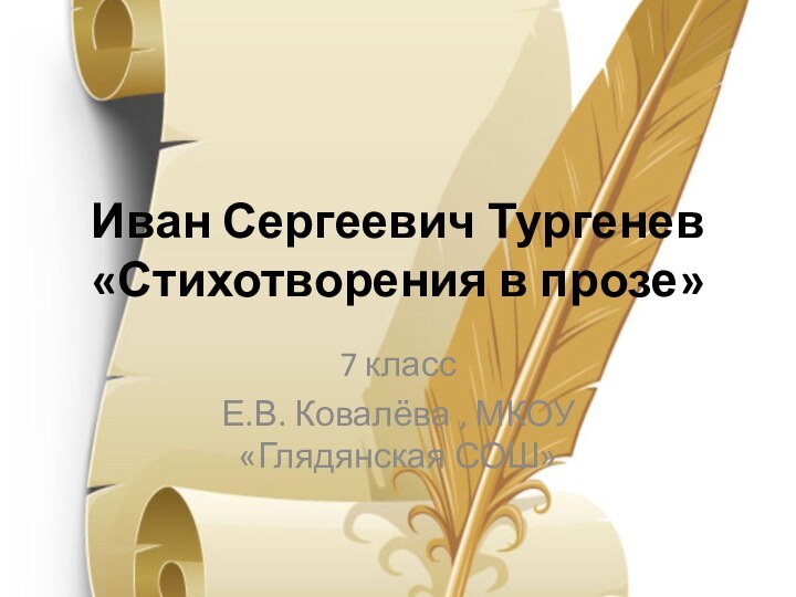 Иван Сергеевич Тургенев «Стихотворения в прозе»7 классЕ.В. Ковалёва , МКОУ «Глядянская СОШ»