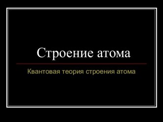 Строение атома. Квантовая теория строения атома