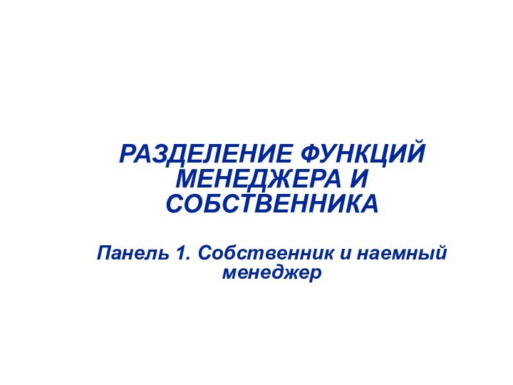 РАЗДЕЛЕНИЕ ФУНКЦИЙ МЕНЕДЖЕРА И СОБСТВЕННИКАПанель 1. Собственник и наемный менеджер