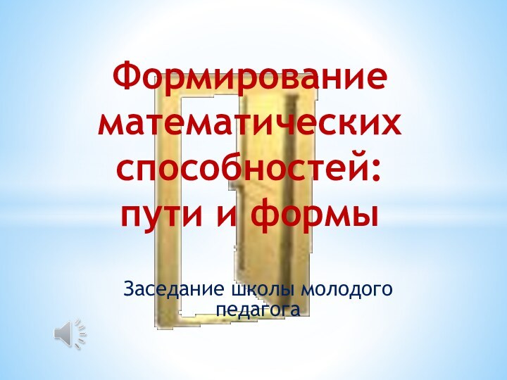 Заседание школы молодого педагогаФормирование математических способностей:  пути и формы