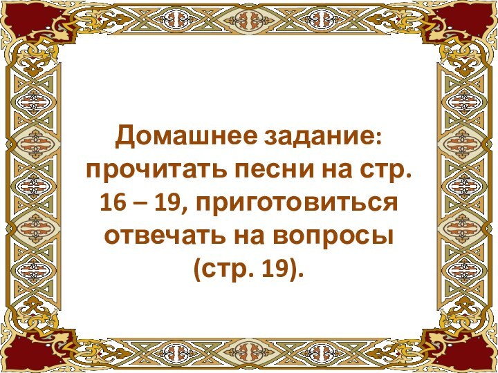 Домашнее задание: прочитать песни на стр. 16 – 19, приготовиться отвечать на вопросы (стр. 19).