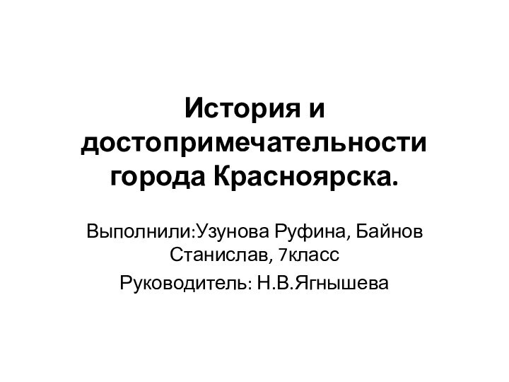 История и достопримечательности города Красноярска. Выполнили:Узунова Руфина, Байнов Станислав, 7классРуководитель: Н.В.Ягнышева