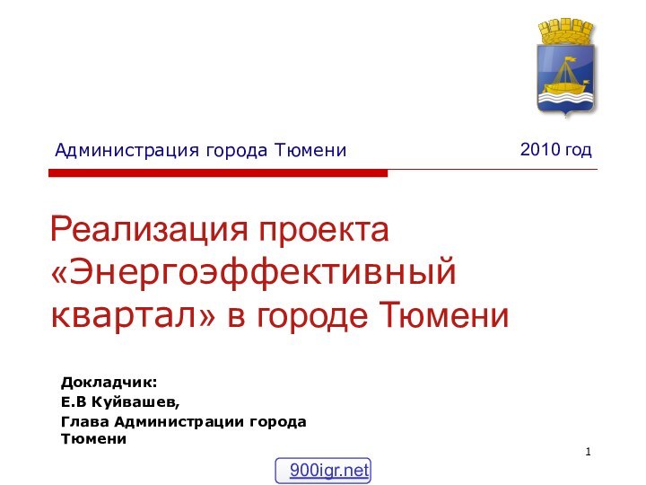 Реализация проекта «Энергоэффективный квартал» в городе ТюмениАдминистрация города Тюмени2010 годДокладчик: Е.В Куйвашев, Глава Администрации города Тюмени