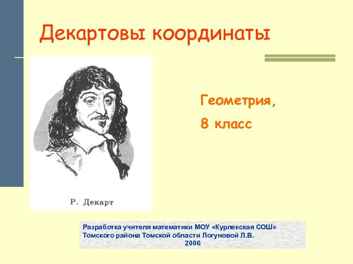 Декартовы координатыГеометрия, 8 классРазработка учителя математики МОУ «Курлекская СОШ» Томского района Томской области Логуновой Л.В.2006