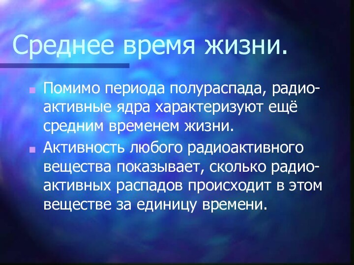 Среднее время жизни.Помимо периода полураспада, радио-активные ядра характеризуют ещё средним временем жизни.Активность