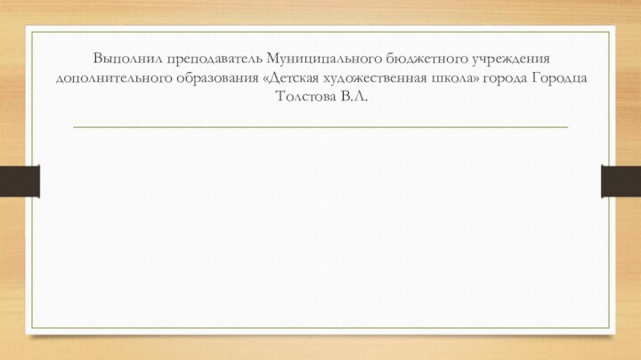 Выполнил преподаватель Муниципального бюджетного учреждения дополнительного образования «Детская художественная школа» города Городца Толстова В.Л.