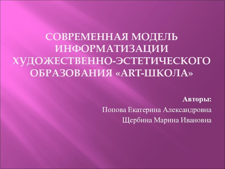 СОВРЕМЕННАЯ МОДЕЛЬ ИНФОРМАТИЗАЦИИ ХУДОЖЕСТВЕННО-ЭСТЕТИЧЕСКОГО ОБРАЗОВАНИЯ «ART-ШКОЛА»Авторы:Попова Екатерина АлександровнаЩербина Марина Ивановна