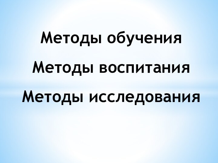 Методы обучения Методы воспитания Методы исследования