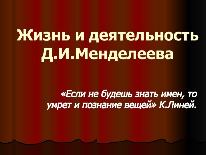 Жизнь и деятельность Д.И.Менделеева«Если не будешь знать имен, то умрет и познание вещей» К.Линей.