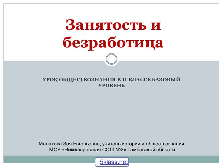 УРОК ОБЩЕСТВОЗНАНИЯ В 11 КЛАССЕ БАЗОВЫЙ УРОВЕНЬЗанятость и безработицаМалахова Зоя Евгеньевна, учитель