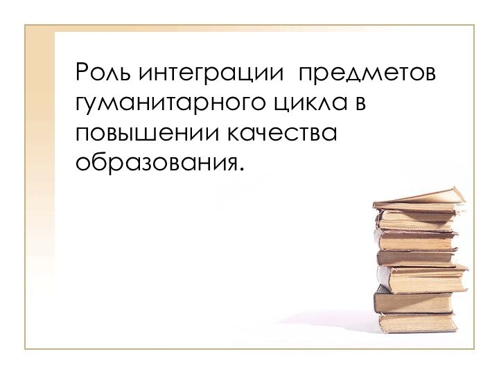 Роль интеграции предметов гуманитарного цикла в повышении качества образования.