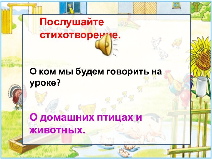 Послушайте стихотворение.О ком мы будем говорить на уроке?О домашних птицах и животных.