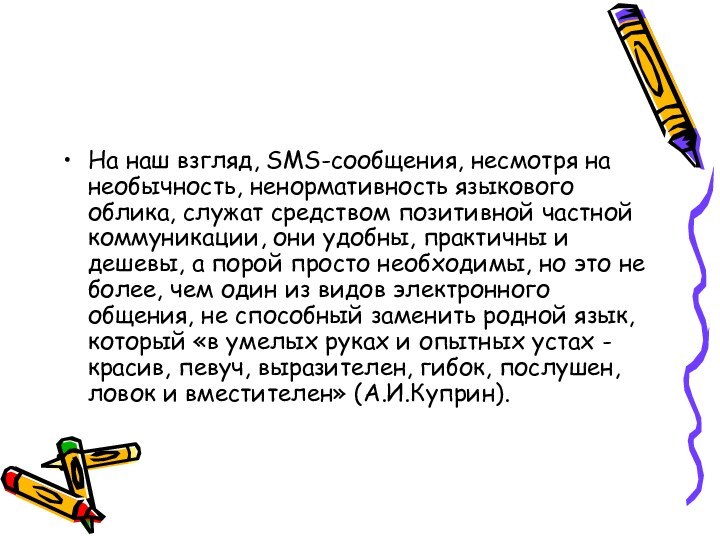 На наш взгляд, SMS-сообщения, несмотря на необычность, ненормативность языкового облика, служат средством