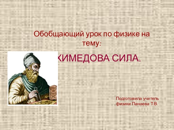 Обобщающий урок по физике на тему: АРХИМЕДОВА СИЛА.Подготовила учитель физики Панаева Т.В.