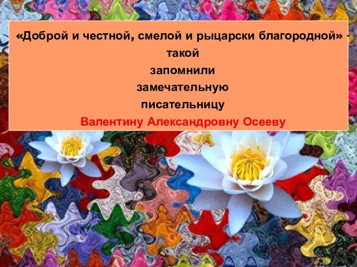 «Доброй и честной, смелой и рыцарски благородной» - такой запомнили замечательную писательницу Валентину Александровну Осееву