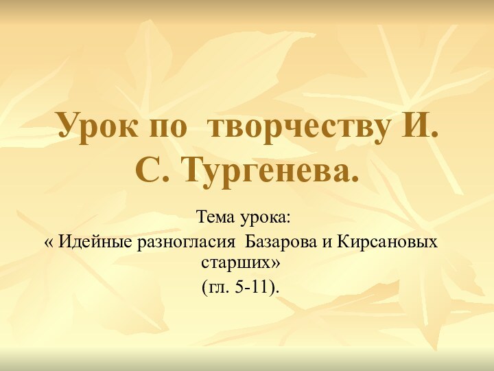 Урок по творчеству И.С. Тургенева. Тема урока: « Идейные разногласия Базарова и Кирсановых старших»(гл. 5-11).
