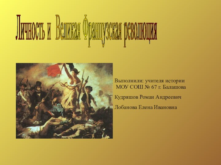 Личность и Великая Французская революция Выполнили: учителя истории  МОУ СОШ №