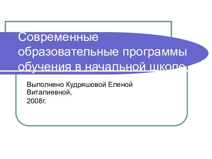 Современные образовательные программы обучения в начальной школеВыполнено Кудряшовой Еленой Виталиевной,2008г.