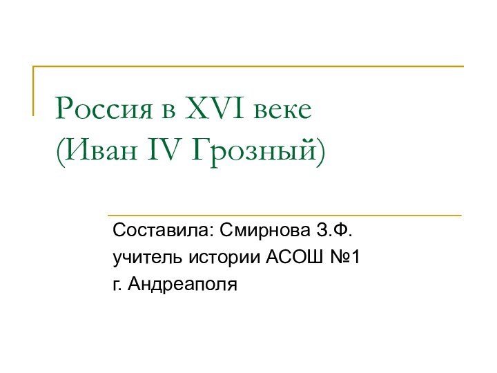 Россия в XVI веке (Иван IV Грозный)Составила: Смирнова З.Ф.учитель истории АСОШ №1г. Андреаполя