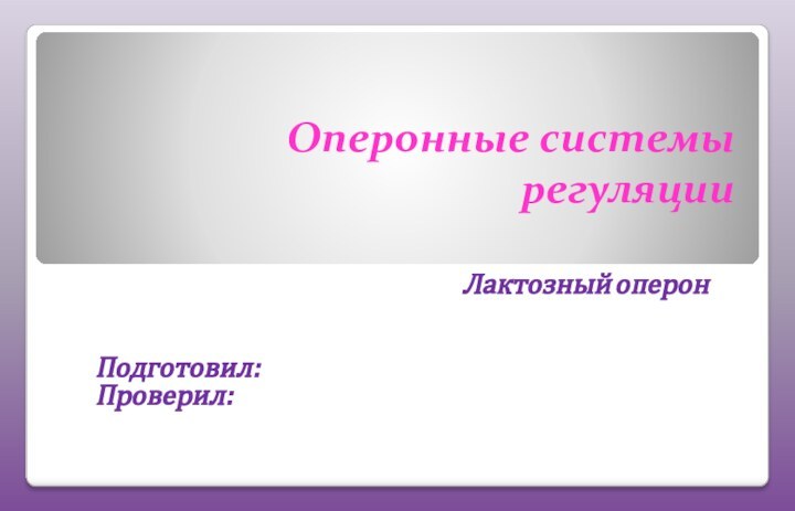 Оперонные системы регуляцииЛактозный оперонПодготовил: Проверил: