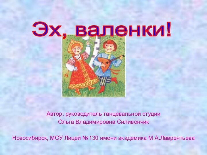 Автор: руководитель танцевальной студии Ольга Владимировна СиливончикНовосибирск, МОУ Лицей №130 имени академика М.А.ЛаврентьеваЭх, валенки!