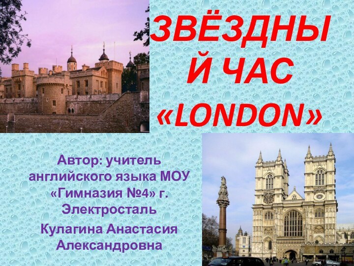 ЗВЁЗДНЫЙ ЧАС «LONDON»Автор: учитель английского языка МОУ «Гимназия №4» г. Электросталь Кулагина Анастасия Александровна