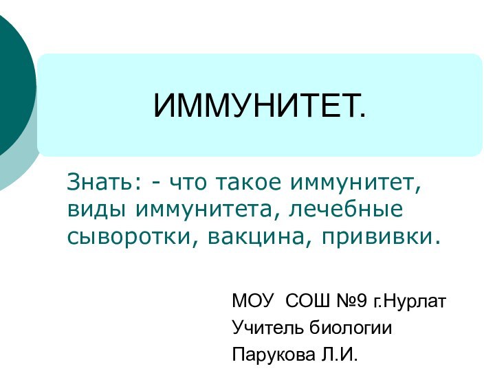 ИММУНИТЕТ.Знать: - что такое иммунитет, виды иммунитета, лечебные сыворотки, вакцина, прививки.МОУ СОШ №9 г.НурлатУчитель биологииПарукова Л.И.