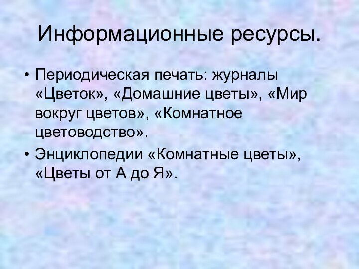 Информационные ресурсы.Периодическая печать: журналы «Цветок», «Домашние цветы», «Мир вокруг цветов», «Комнатное цветоводство».Энциклопедии