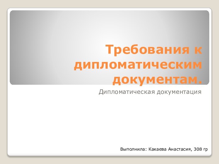 Требования к дипломатическим документам.Дипломатическая документацияВыполнила: Какаева Анастасия, 308 гр