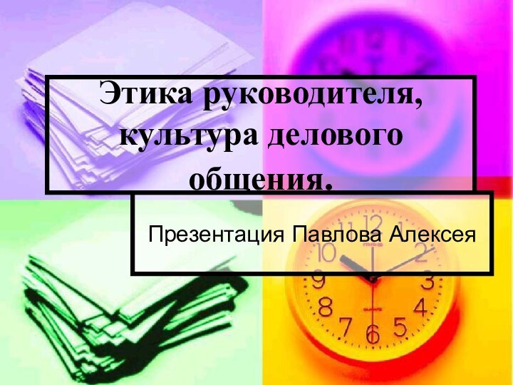 Этика руководителя, культура делового общения.Презентация Павлова Алексея