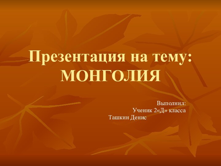 Презентация на тему: МОНГОЛИЯ											 					Выполнил:Ученик 2«Д» класса				Ташкин Денис