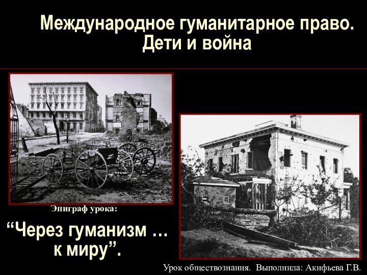 Международное гуманитарное право. Дети и война Урок обществознания. Выполнила: Акифьева Г.В.“Через гуманизм … к миру”.Эпиграф урока: