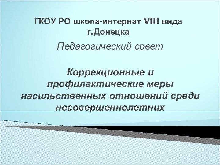 ГКОУ РО школа-интернат VIII вида г.ДонецкаПедагогический совет Коррекционные и профилактические меры насильственных отношений среди несовершеннолетних