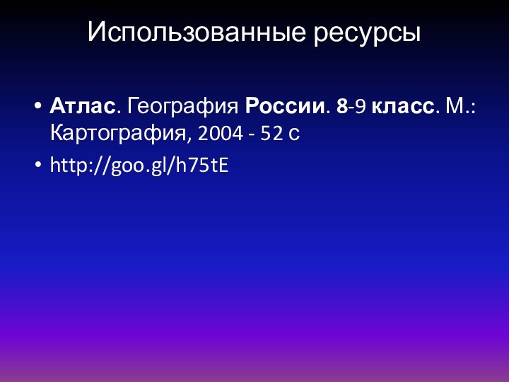 Использованные ресурсыАтлас. География России. 8-9 класс. М.: Картография, 2004 - 52 сhttp://goo.gl/h75tE