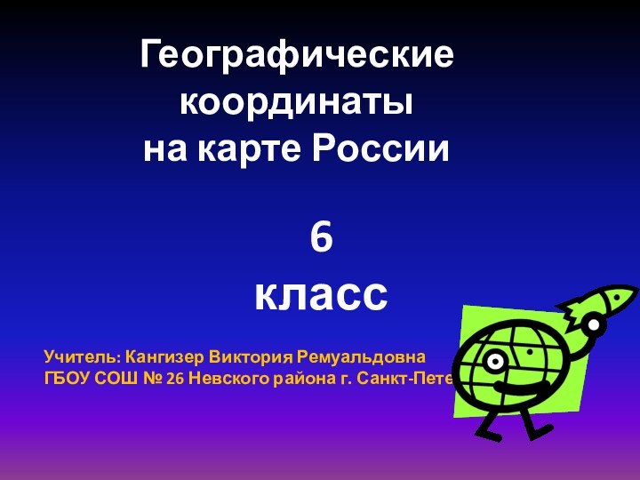 Учитель: Кангизер Виктория РемуальдовнаГБОУ СОШ № 26 Невского района г. Санкт-ПетербургаГеографические координатына карте России6 класс