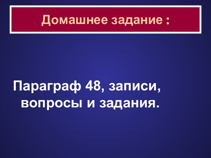 Параграф 48, записи, вопросы и задания.Домашнее задание :